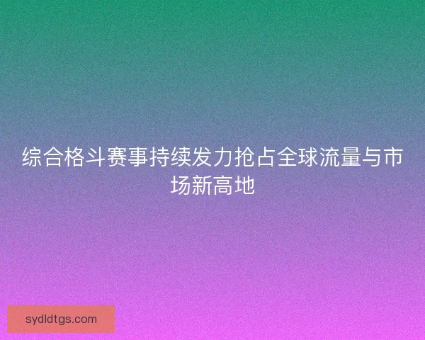 综合格斗赛事持续发力抢占全球流量与市场新高地