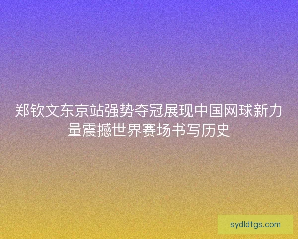 郑钦文东京站强势夺冠展现中国网球新力量震撼世界赛场书写历史