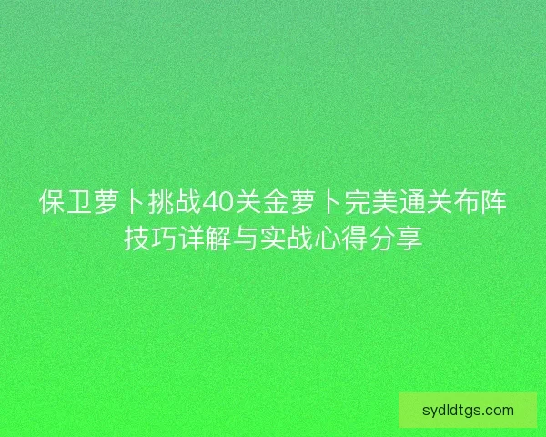 保卫萝卜挑战40关金萝卜完美通关布阵技巧详解与实战心得分享