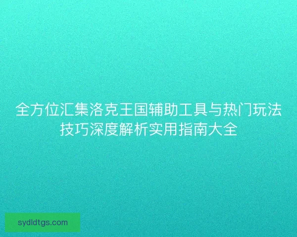 全方位汇集洛克王国辅助工具与热门玩法技巧深度解析实用指南大全 全方位汇集洛克王国辅助工具与热门玩法技巧深度解析实用指南大全