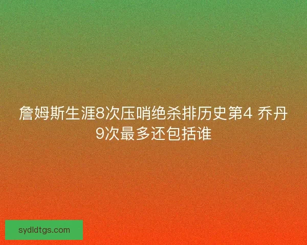 詹姆斯生涯8次压哨绝杀排历史第4 乔丹9次最多还包括谁 詹姆斯生涯8次压哨绝杀排历史第4 乔丹9次最多还包括谁