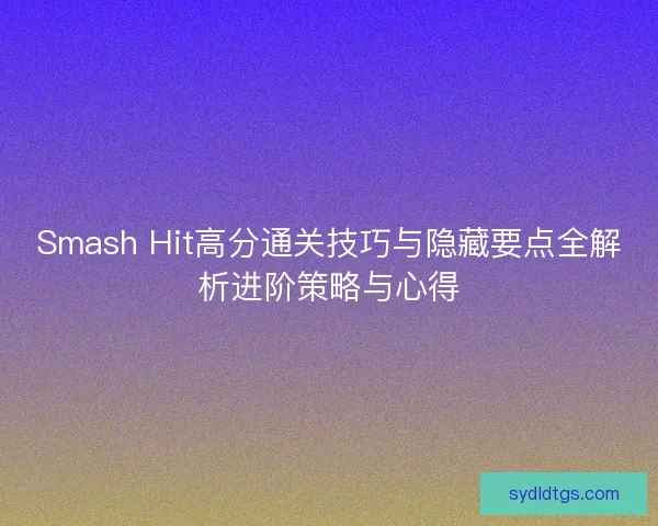Smash Hit高分通关技巧与隐藏要点全解析进阶策略与心得 Smash Hit高分通关技巧与隐藏要点全解析进阶策略与心得
