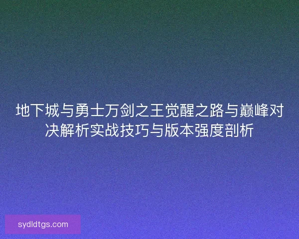 地下城与勇士万剑之王觉醒之路与巅峰对决解析实战技巧与版本强度剖析
